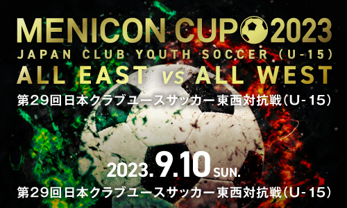 MENICON CUP メニコンカップ 2023 日本クラブユースサッカー東西対抗戦 U-15