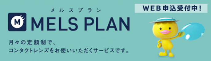 MELS PLAN メルスプランは月々1,800円（税抜）からの定額制で、コンタクトレンズをお使いいただくサービスです。WEB申込受付中！