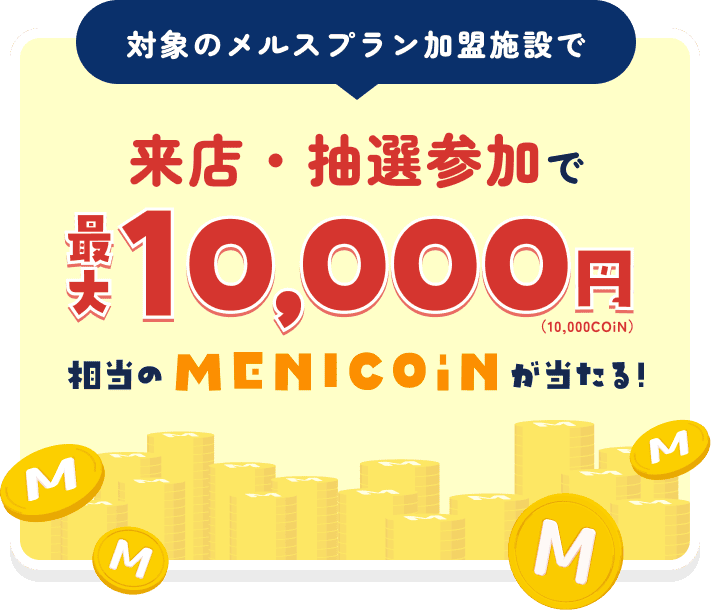 対象のメルスプラン加盟施設で来店・抽選参加で最大10,000円（10,000COiN）相当のMENICOiNが当たる！
