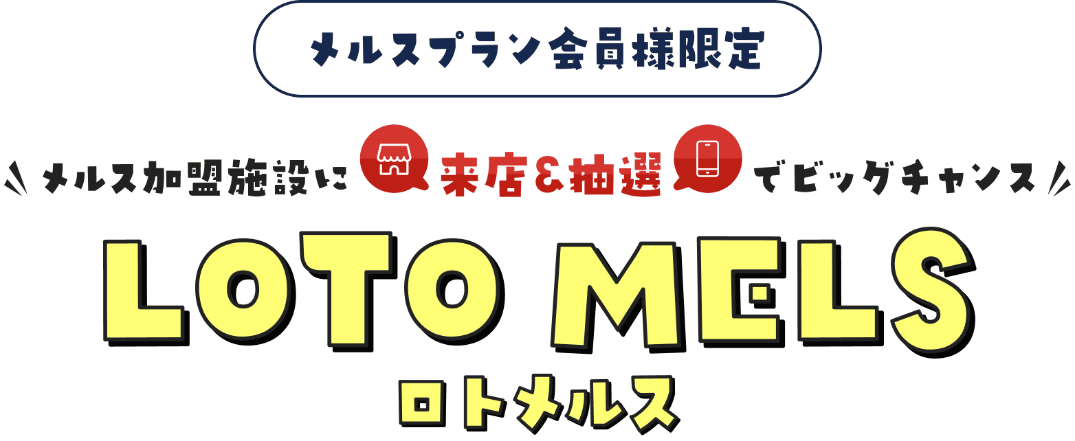 メルスプラン会員様限定 メルス加盟施設に来店＆抽選でビッグチャンス LOTO MELS（ロトメルス）