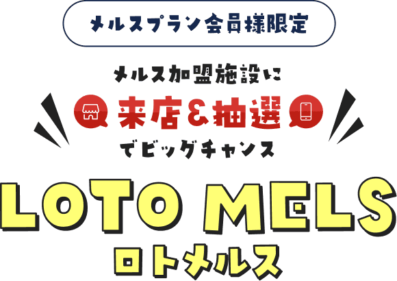 メルスプラン会員様限定 メルス加盟施設に来店＆抽選でビッグチャンス LOTO MELS（ロトメルス）