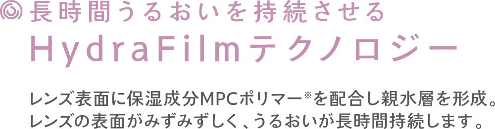 レンズ表面に保湿成分MPCポリマー®️を配合し親水層を形成。レンズの表面がみずみずしく、うるおいが長時間持続します。