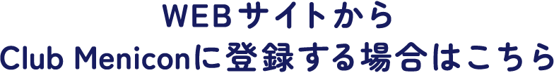 WEBサイトからClub Meniconに登録する場合はこちら
