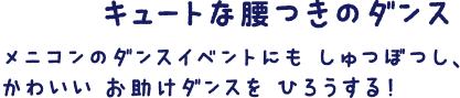 キュートな腰つきのダンスメニコンのダンスイベントにもしゅつぼつし、かわいいお助けダンスをひろうする！