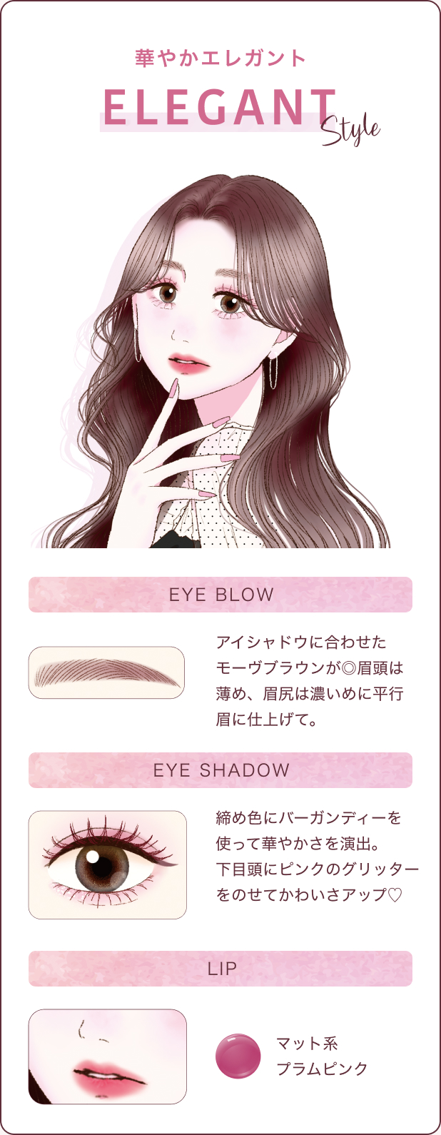 華やかエレガント ELEGANT STYLE アイシャドウに合わせたモーヴブラウンが◎眉頭は薄め、眉尻は濃いめに平行眉に仕上げて。締め色にバーガンディーを使って華やかさを演出。下目頭にピンクのグリッターをのせてかわいさアップ♡マット系プラムピンク
