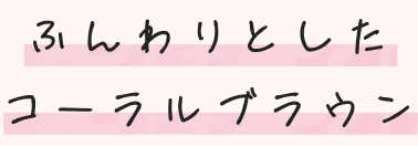 ふんわりとしたコーラルブラウン