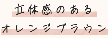 立体感のあるオレンジブラウン