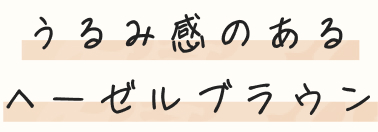 うるみ感のあるヘーゼルブラウン