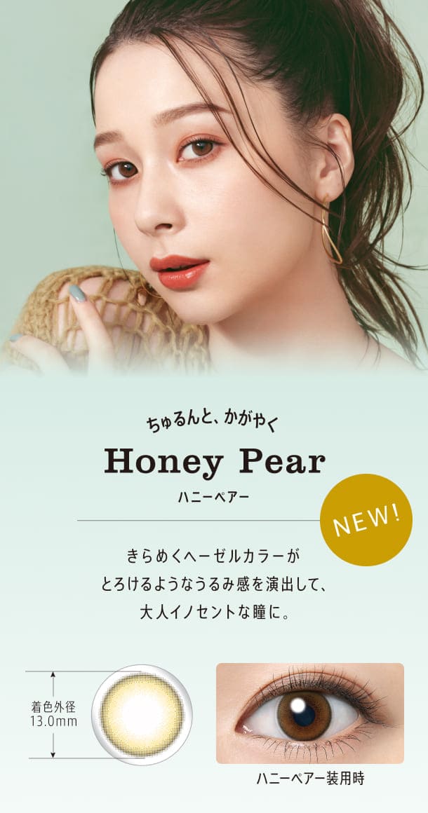 ハニーペア ちゅるんと、かがやく きらめくヘーゼルカラーがとろけるようなうるみ感を演出して、大人イノセントな瞳に。
