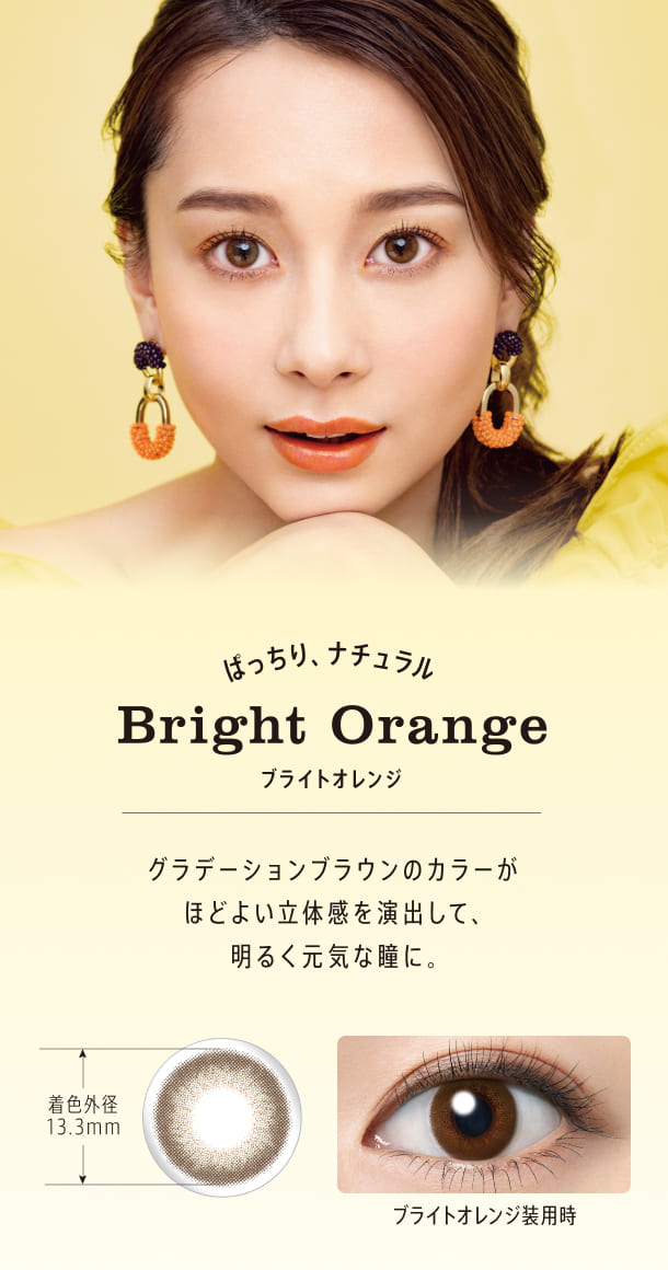 ブライトオレンジ ぱっちり、ナチュラル グラデーションブラウンのカラーがほどよい立体感を演出して、明るく元気な瞳に。