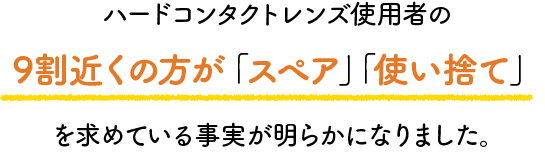 ハードコンタクトレンズ使用者の9割近くの方が「スペア」「使い捨て」を求めている事実が明らかになりました。