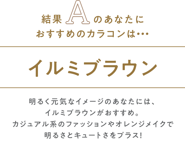 結果Aのあなたにお似合いのカラコンはイルミブラウン