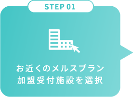 STEP 01 お近くのメルスプラン
加盟受付施設を選択