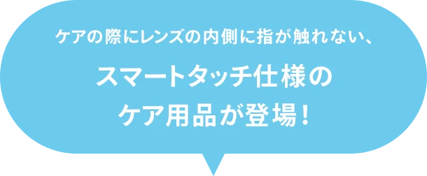 ケアの際にレンズの内側に指が触れないスマートタッチ仕様のケア用品が登場！