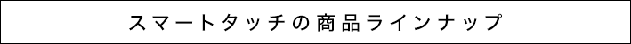 スマートタッチの商品ラインナップ